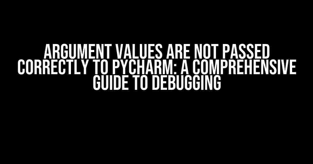 Argument Values are Not Passed Correctly to PyCharm: A Comprehensive Guide to Debugging