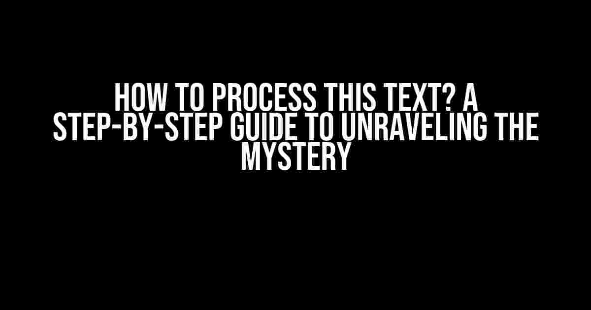 How to Process This Text? A Step-by-Step Guide to Unraveling the Mystery