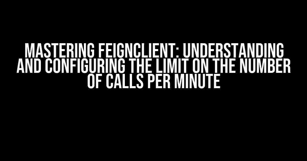 Mastering FeignClient: Understanding and Configuring the Limit on the Number of Calls per Minute