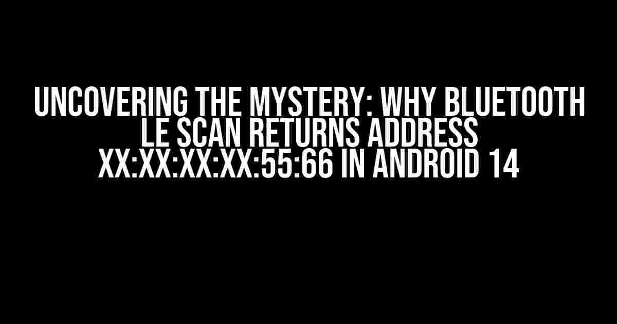 Uncovering the Mystery: Why Bluetooth LE Scan Returns Address XX:XX:XX:XX:55:66 in Android 14